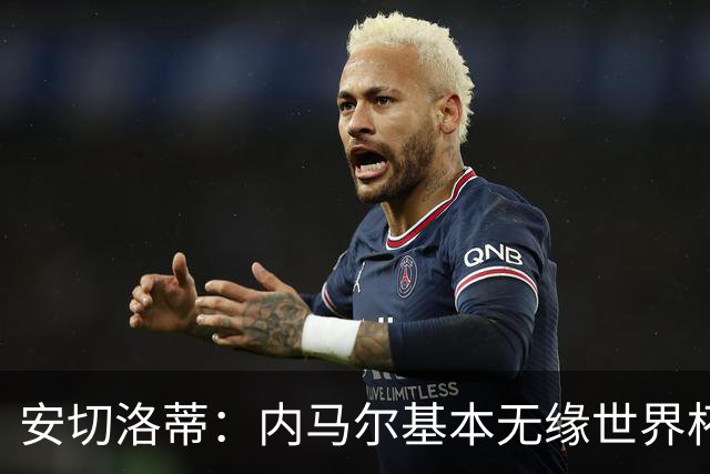 安切洛蒂：内马尔基本无缘世界杯首战 右小腿仍旧有肿胀